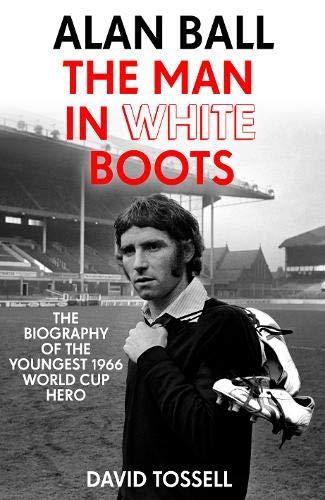 Alan Ball: The Man in White Boots: The biography of the youngest 1966 World Cup Hero