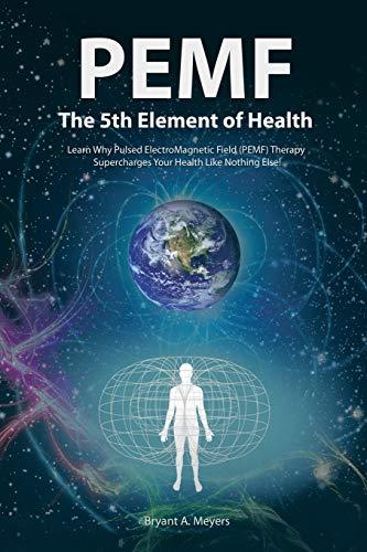 PEMF - The Fifth Element of Health: Learn Why Pulsed Electromagnetic Field (PEMF) Therapy Supercharges Your Health Like Nothing Else!