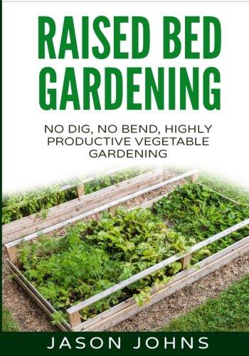 Raised Bed Gardening - A Guide To Growing Vegetables In Raised Beds: No Dig, No Bend, Highly Productive Vegetable Gardens (Inspiring Gardening Ideas)